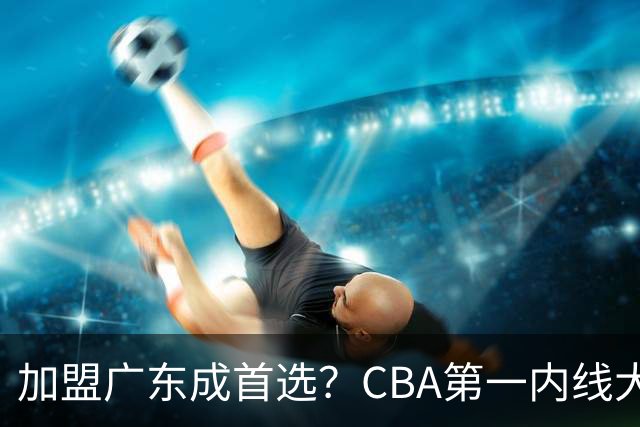 加盟广东成首选？CBA第一内线大杀器或将被交易，昔日曾被杜锋点名要人