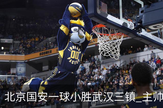 北京国安一球小胜武汉三镇 主帅：球员还需要做得更聪明一些
