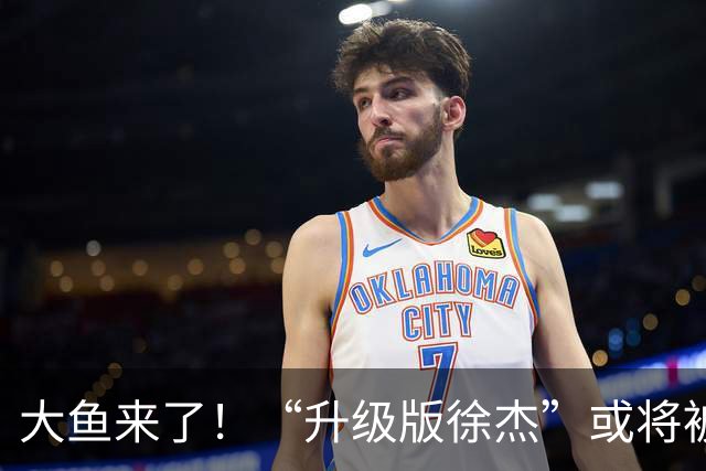 大鱼来了！“升级版徐杰”或将被广东队挖走，男篮近年来最强双能卫