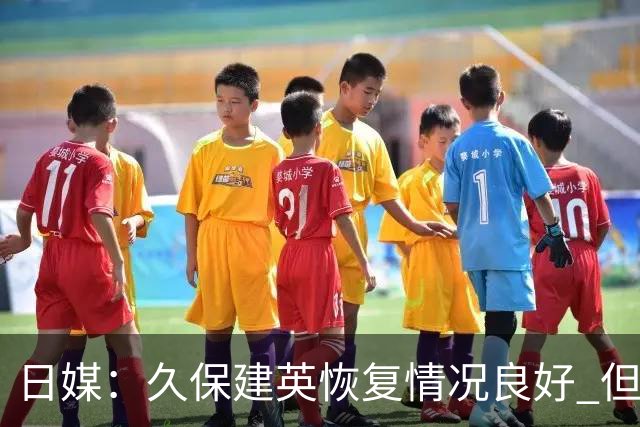 日媒：久保建英恢复情况良好 但仍或缺席与巴西的淘汰赛